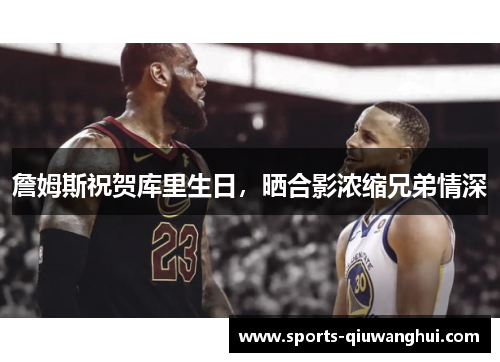 詹姆斯祝贺库里生日，晒合影浓缩兄弟情深