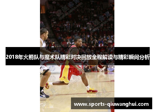 2018年火箭队与魔术队精彩对决回放全程解读与精彩瞬间分析