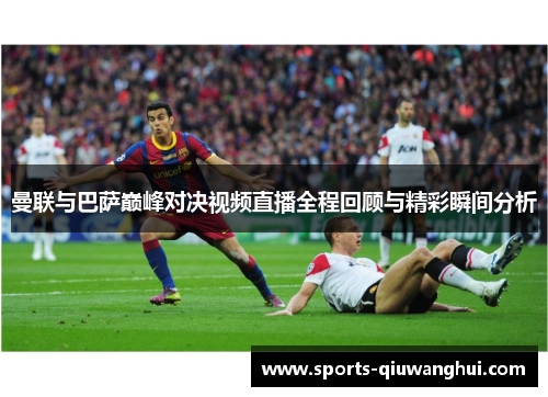 曼联与巴萨巅峰对决视频直播全程回顾与精彩瞬间分析