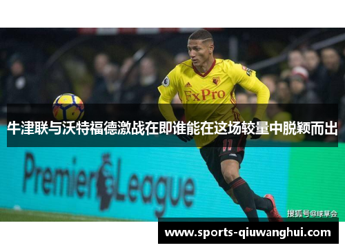 牛津联与沃特福德激战在即谁能在这场较量中脱颖而出